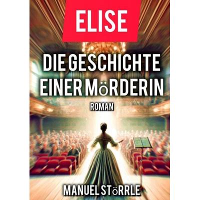Elise - Die Geschichte einer Mörderin, Taschenbuch von Manuel Störrle, Tredition, 978-3-384-49792-5