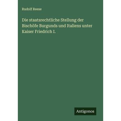 Die staatsrechtliche Stellung der Bischöfe Burgunds und Italiens unter Kaiser Friedrich I., Gebundene Ausgabe von Rudolf Reese, Antigonos Verlag,