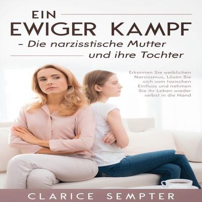 Ein ewiger Kampf Die narzisstische Mutter und ihre Tochter: Erkennen Sie weiblichen Narzissmus, Lösen Sie sich vom toxischen Einfluss und nehmen Sie