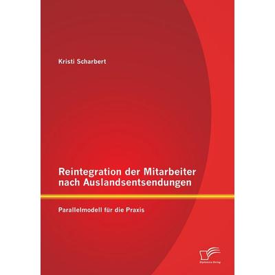 Reintegration der Mitarbeiter nach Auslandsentsendungen: Parallelmodell für die Praxis, Taschenbuch von Kristi Scharbert, Diplomica Verlag
