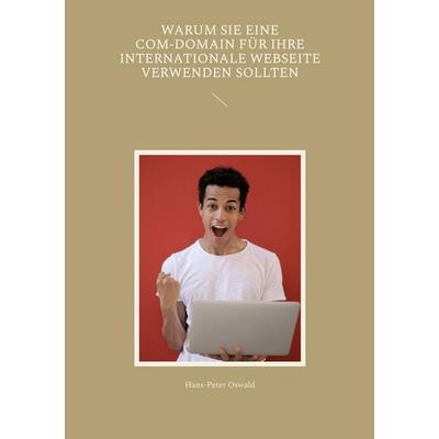 Warum Sie eine com-Domain für Ihre internationale Webseite verwenden sollten, Taschenbuch von Hans-Peter Oswald, BoD – Books on Demand,