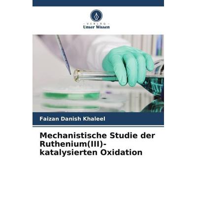 Mechanistische Studie der Ruthenium(III)-katalysierten Oxidation, Taschenbuch von Faizan Danish Khaleel, Verlag Unser Wissen, 978-620-5-58354-8