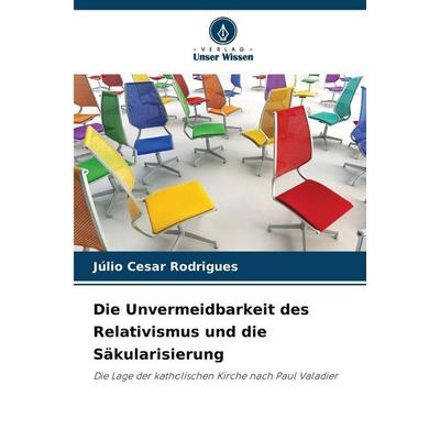 Die Unvermeidbarkeit des Relativismus und die Säkularisierung, Taschenbuch von Júlio Cesar Rodrigues, Verlag Unser Wissen, 978-620-9-53762-2