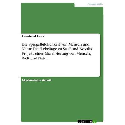 Die Spiegelbildlichkeit von Mensch und Natur. Die 'Lehrlinge zu Sais' und Novalis' Projekt einer Moralisierung von Mensch, Welt und Natur, Taschenbuch