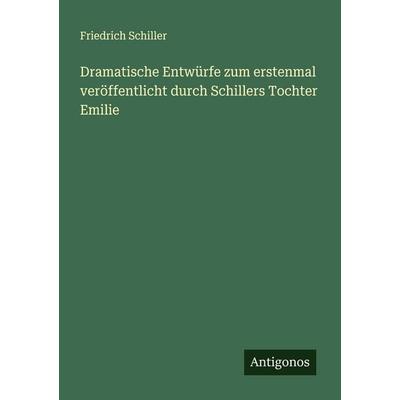 Dramatische Entwürfe zum erstenmal veröffentlicht durch Schillers Tochter Emilie, Taschenbuch von Friedrich Schiller, Antigonos Verlag,