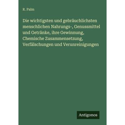 Die wichtigsten und gebräuchlichsten menschlichen Nahrungs-, Genussmittel und Getränke, ihre Gewinnung, Chemische Zusammensetzung, Verfälschungen und,