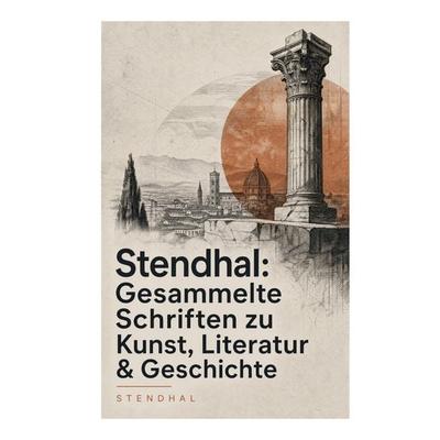 Stendhal: Gesammelte Schriften zu Kunst, Literatur & Geschichte, Taschenbuch von Stendhal Stendhal, E-artnow, 978-80-273-8600-0