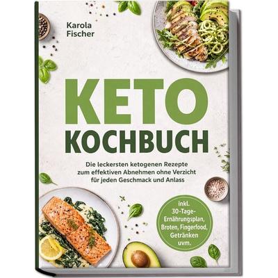 Keto Kochbuch: Die leckersten ketogenen Rezepte zum effektiven Abnehmen ohne Verzicht für jeden Geschmack und Anlass – inkl. 30-Tage-Ernährungsplan,
