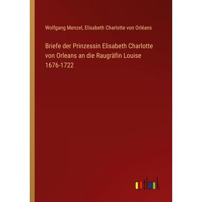 Briefe der Prinzessin Elisabeth Charlotte von Orleans an die Raugräfin Louise 1676-1722, Taschenbuch von Wolfgang Melzer,Elisabeth Charlotte Orléans,