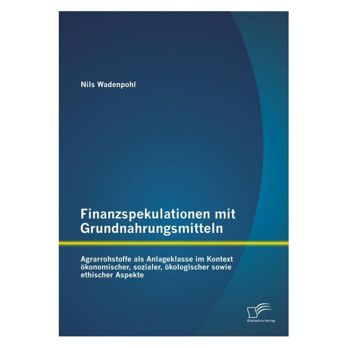 Diplomica Finanzspekulationen mit Grundnahrungsmitteln: Agrarrohstoffe als Anlageklasse im Kontext ökonomische (Deutsch, Softcover, Nils Wadenpohl) (55563321)