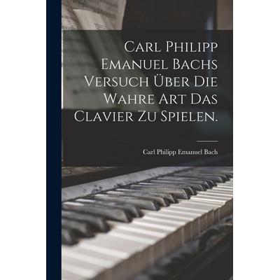 Carl Philipp Emanuel Bachs Versuch über die Wahre Art das Clavier zu Spielen. -