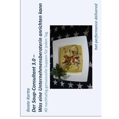Der Soup-Consultant 3.0 – Was eine Unternehmensberaterin anrichten kann, Gebundene Ausgabe von Beate Kartte, BoD – Books on Demand, 978-3-7386-2933-0