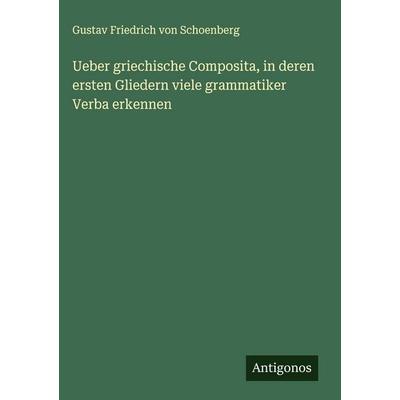 Ueber griechische Composita, in deren ersten Gliedern viele grammatiker Verba erkennen, Gebundene Ausgabe von Gustav Friedrich Schoenberg, Antigonos