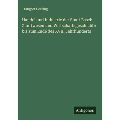 Handel und Industrie der Stadt Basel: Zunftwesen und Wirtschaftsgeschichte bis zum Ende des XVII. Jahrhunderts, Gebundene Ausgabe von Traugott