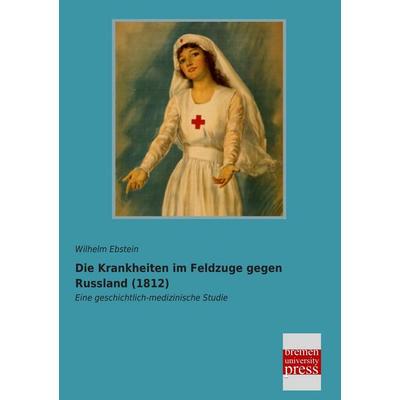 Die Krankheiten im Feldzuge gegen Russland (1812), Taschenbuch von Wilhelm Ebstein, Bremen University Press, 978-3-95562-903-8