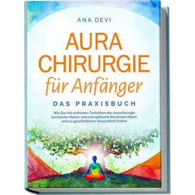 Aurachirurgie für Anfänger - Das Praxisbuch: Wie Sie mit einfachen Techniken der Aurachirurgie karmische Muster und energetische Blockaden lösen und