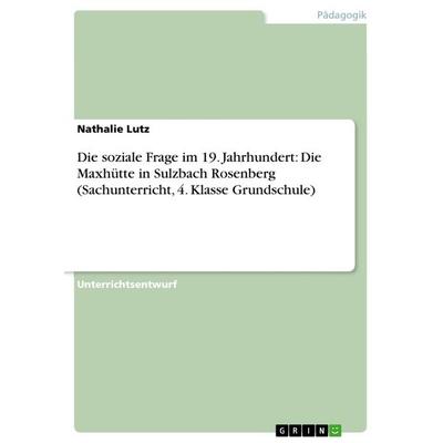 Die soziale Frage im 19. Jahrhundert: Die Maxhütte in Sulzbach Rosenberg (Sachunterricht, 4. Klasse Grundschule), Taschenbuch von Nathalie Lutz, GRIN,