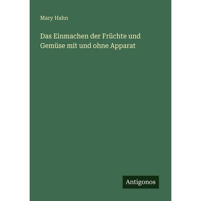 Das Einmachen der Früchte und Gemüse mit und ohne Apparat, Taschenbuch von Mary Hahn, Antigonos Verlag, 978-3-563-93228-5
