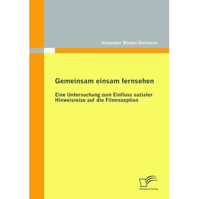 Gemeinsam einsam fernsehen: Eine Untersuchung zum Einfluss sozialer Hinweisreize auf die Filmrezeption, Taschenbuch von Alexander Blicker-Dielmann,