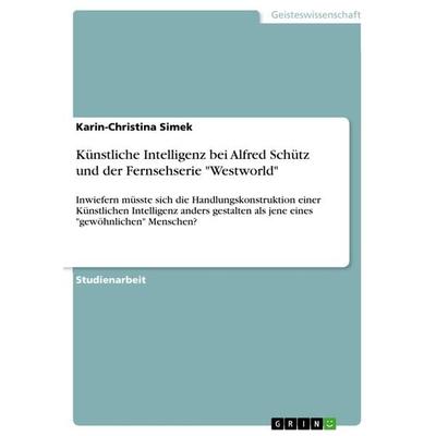 Künstliche Intelligenz bei Alfred Schütz und der Fernsehserie 'Westworld'; Taschenbuch von Karin-Christina Simek, GRIN, 978-3-668-60040-9