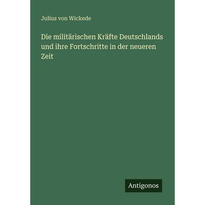 Die militärischen Kräfte Deutschlands und ihre Fortschritte in der neueren Zeit, Taschenbuch von Julius Wickede, Antigonos Verlag, 978-3-563-65660-0