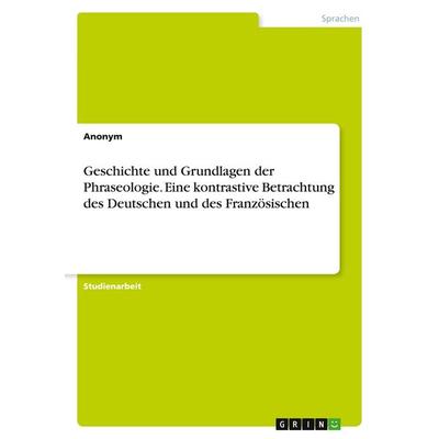 Geschichte und Grundlagen der Phraseologie. Eine kontrastive Betrachtung des Deutschen und des Französischen, Taschenbuch von Anonym, GRIN,