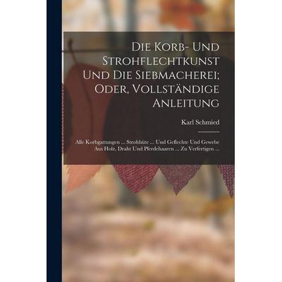 Die Korb- Und Strohflechtkunst Und Die Siebmacherei; Oder, Vollständige Anleitung, Taschenbuch von Karl Schmied, Legare Street Press,