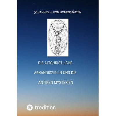 Die altchristliche Arkandisziplin und die antiken Mysterien, Taschenbuch von Johannes H. Hohenstätten, Tredition, 978-3-384-72239-3