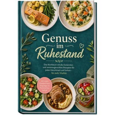 Genuss im Ruhestand: Das Kochbuch mit den leckersten und seniorengerechten Rezepten für jeden Geschmack und Anlass – für mehr Vitalität – inkl. zarten