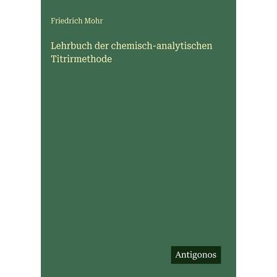 Lehrbuch der chemisch-analytischen Titrirmethode, Gebundene Ausgabe von Friedrich Mohr, Antigonos Verlag, 978-3-563-62987-1