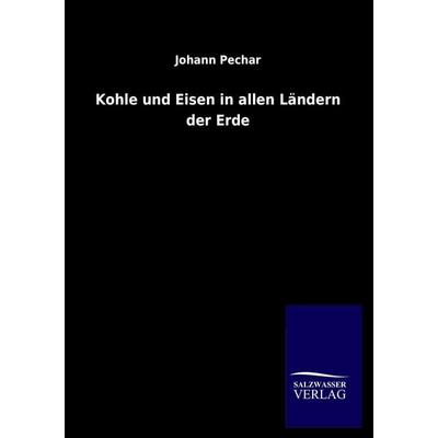 Kohle und Eisen in allen Ländern der Erde, Taschenbuch von Johann Pechar, Salzwasser, 978-3-8460-1932-0