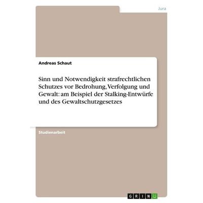 Sinn und Notwendigkeit strafrechtlichen Schutzes vor Bedrohung, Verfolgung und Gewalt: am Beispiel der Stalking-Entwürfe und des Gewaltschutzgesetzes,