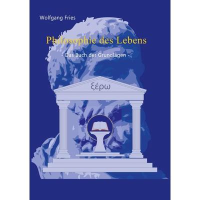 Philosophie des Lebens - Das Buch der Grundlagen, Taschenbuch von Wolfgang Fries, BoD – Books on Demand, 978-3-7460-2923-8