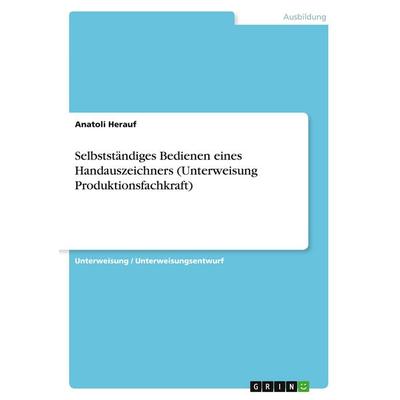 Selbstständiges Bedienen eines Handauszeichners (Unterweisung Produktionsfachkraft), Taschenbuch von Anatoli Herauf, GRIN, 978-3-640-12591-3