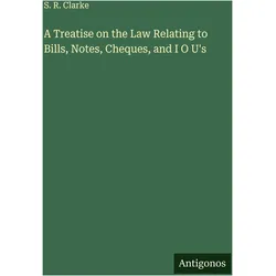 A Treatise on the Law Relating to Bills, Notes, Cheques, and I O U's, Belletristik von S. R. Clarke