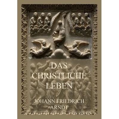 Das christliche Leben, Taschenbuch von Johann Friedrich Arndt, Jazzybee Verlag, 978-3-8496-6633-0