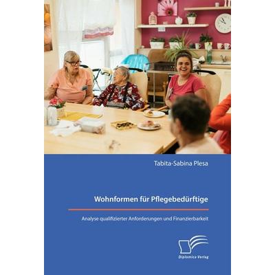 Wohnformen für Pflegebedürftige: Analyse qualifizierter Anforderungen und Finanzierbarkeit, Taschenbuch von Tabita-Sabina Plesa, Diplomica Verlag