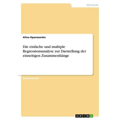 Die einfache und multiple Regressionsanalyse zur Darstellung der einseitigen Zusammenhänge, Taschenbuch von Alina Opanasenko, GRIN, 978-3-640-51081-8