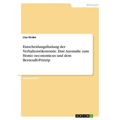 Entscheidungsfindung der Verhaltensökonomie. Eine Anomalie zum Homo oeconomicus und dem Bernoulli-Prinzip, Taschenbuch von Lisa Grobe, GRIN,