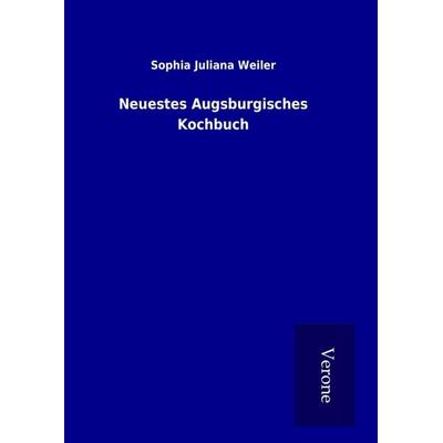 Neuestes Augsburgisches Kochbuch, Gebundene Ausgabe von Sophia Juliana Weiler, BoD - Books on Demand