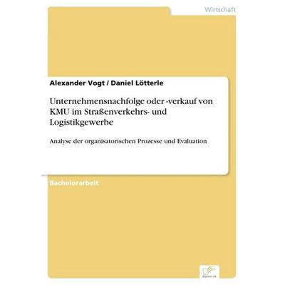 Unternehmensnachfolge oder -verkauf von KMU im Straßenverkehrs- und Logistikgewerbe, Taschenbuch von Alexander Vogt,Daniel Lötterle, Diplom.de,