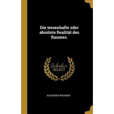 Die Wesenhafte Oder Absolute Realität Des Raumes., Gebundene Ausgabe von Alexander Wiessner, Creative Media Partners, LLC, 978-0-274-92370-0