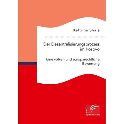 Der Dezentralisierungsprozess im Kosovo. Eine völker- und europarechtliche Bewertung, Taschenbuch von Kaltrina Shala, Diplomica Verlag GmbH,