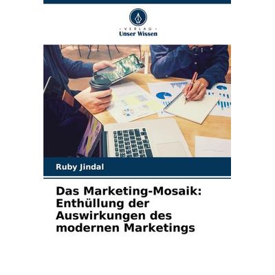 Das Marketing-Mosaik: Enthüllung der Auswirkungen des modernen Marketings, Taschenbuch von Ruby Jindal, Verlag Unser Wissen, 978-620-7-78478-3