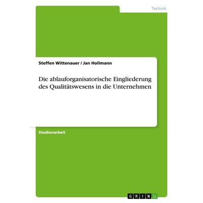 Die ablauforganisatorische Eingliederung des Qualitätswesens in die Unternehmen, Taschenbuch von Steffen Wittenauer,Jan Hollmann, GRIN,