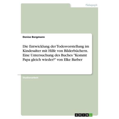 Die Entwicklung der Todesvorstellung im Kindesalter mit Hilfe von Bilderbüchern. Eine Untersuchung des Buches 'Kommt Papa gleich wieder?' von Elke