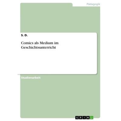 Comics als Medium im Geschichtsunterricht, Taschenbuch von S. D., GRIN, 978-3-668-81101-0