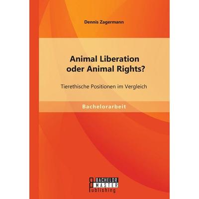 Animal Liberation oder Animal Rights? Tierethische Positionen im Vergleich, Taschenbuch von Dennis Zagermann, Bachelor + Master Publishing,