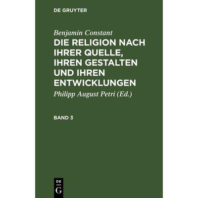 Die Religion nach ihrer Quelle, ihren Gestalten und ihren Entwicklungen. Band 3, Gebundene Ausgabe von Benjamin Constant, De Gruyter,