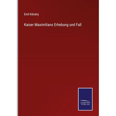 Kaiser Maximilians Erhebung und Fall, Gebundene Ausgabe von Emil Kératry, BoD - Books on Demand, 978-3-7525-4329-2